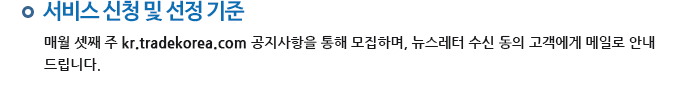 서비스 신청 및 선정 기준 매월 셋째 주 kr.tradekorea.com 공지사항을 통해 모집하며, 뉴스레터 수신 동의 고객에게 메일로 안내 드립니다.