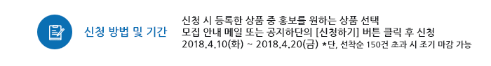 신청 방법 및 기간 신청 시 등록한 상품 중 홍보를 원하는 상품 선택 우수회원 해외홍보서비스 안내 메일 또는 공지 하단의 [신청하기] 버튼 클릭 후 신청선착순 100개사 신청완료 시 모집 마감