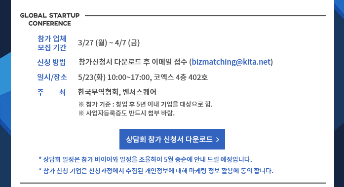 o 参加者募集期間：3/27(月)～4/7(金)o 申請方法:参加申込書ダウンロード後メール受付 (bizmatching@kita.net)o 日時および場所:5/23(火) 10:00～17:00、COEX 4階402号 o主催：