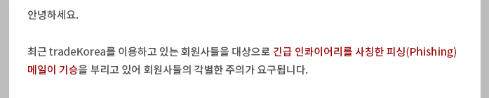 こんにちは。 最近、tradeKoreaを利用している会員会社を対象に緊急エンカイアリーを詐称したフィッシング(Phishing)メールが寄勝しており、会員会社の格別の注意が求められます。
