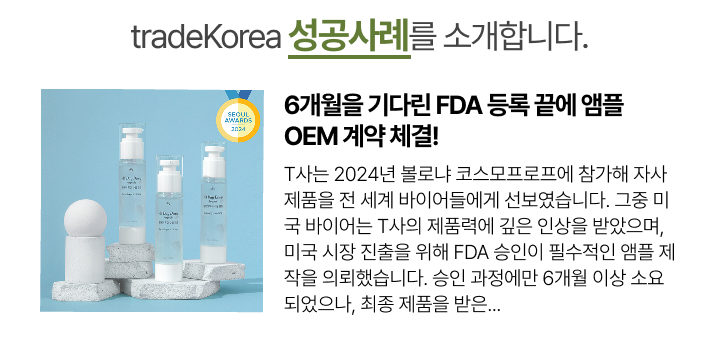 
                                                            6개월을 기다린 FDA 등록 끝에 앰플 OEM 계약 체결!
                                                            T사는 2024년 볼로냐 코스모프로프에 참가해 자사 제품을 전 세계 바이어들에게 선보였습니다. 그중 미국 바이어는 T사의 제품력에 깊은 인상을 받았으며, 미국 시장 진출을 위해 FDA 승인이 필수적인 앰플 제작을 의뢰했습니다. 승인 과정에만 6개월 이상 소요되었으나, 최종 제품을 받은...