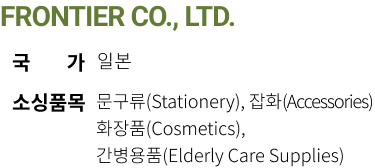 FRONTIER CO., LTD. 국가 일본 소싱품목 문구류(Stationery), 잡화(Accessories) 화장품(Cosmetics), 간병용품(Elderly Care Supplies)