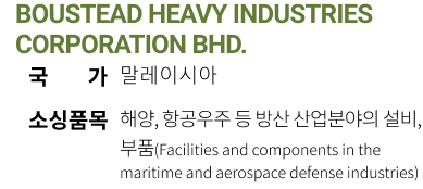 BOUSTEAD HEAVY INDUSTRIES CORPORATION BHD. 국가 말레이시아 소싱품목 해양, 항공우주 등 방산 산업분야의 설비,
                                                                                부품(Facilities and components in the maritime and aerospace defense industries)