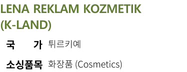 
LENA REKLAM KOZMETIK (K-LAND) 국가 튀르키예 소싱품목 화장품 (Cosmetics)